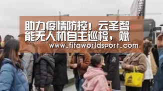 助力疫情防控!云圣智能无人机自主巡检,赋能滨海新区智能化防疫“新闻快讯”(图2) 球队资料