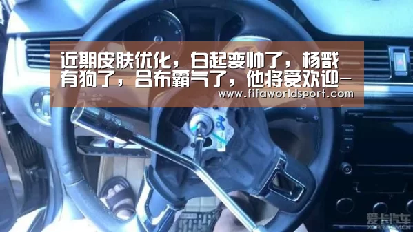 近期皮肤优化,白起变帅了,杨戬有狗了,吕布霸气了,他将受欢迎-赛程时间(图1) 新闻快讯