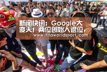 新闻快讯:Google大变天!两位创始人退位,Alphabet进入SundarPichai时代(图3) 赛程时间