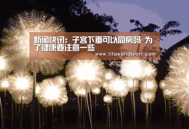 新闻快讯:子宫下垂可以同房吗 为了健康要注意一些(图1) 赛程时间