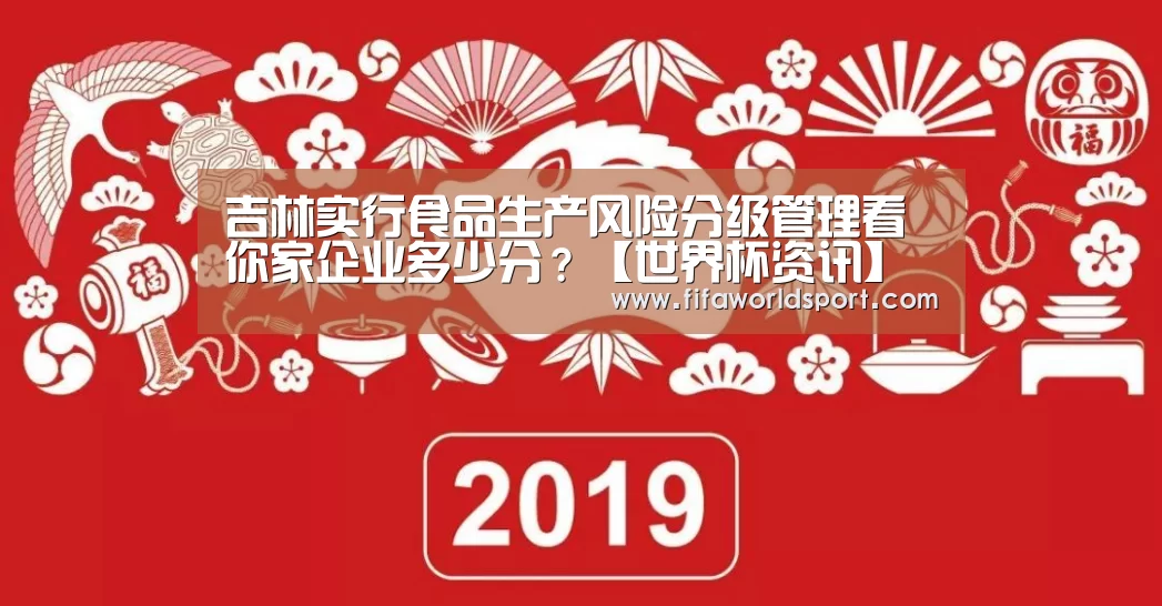 吉林实行食品生产风险分级管理看你家企业多少分?【世界杯资讯】(图1) 赛程时间