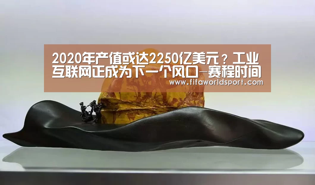 2020年产值或达2250亿美元?工业互联网正成为下一个风口-赛程时间(图1) 世界杯资讯